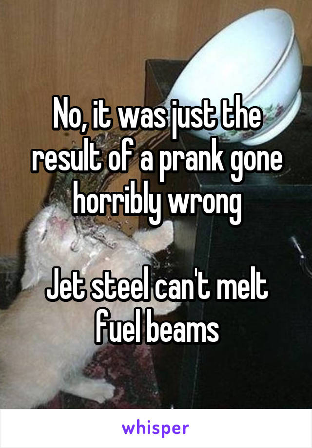 No, it was just the result of a prank gone horribly wrong

Jet steel can't melt fuel beams