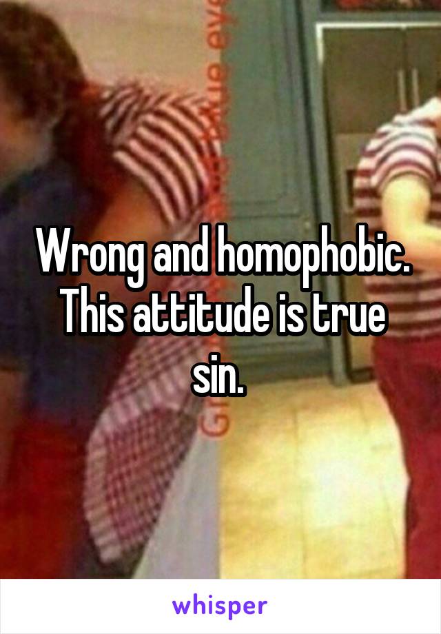 Wrong and homophobic. This attitude is true sin. 