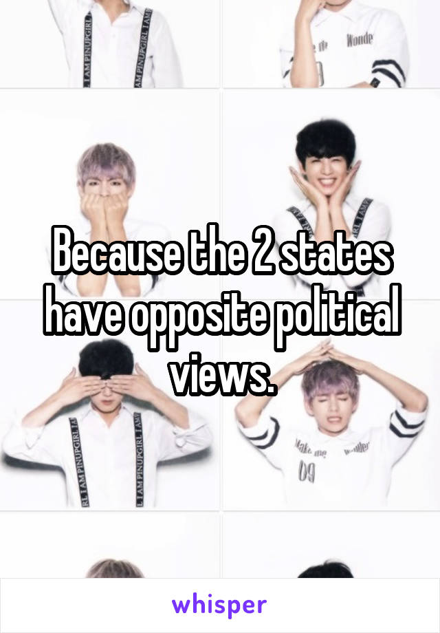Because the 2 states have opposite political views.