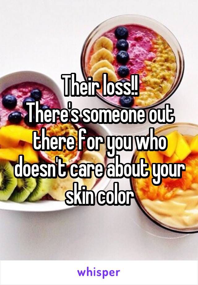 Their loss!!
There's someone out there for you who doesn't care about your skin color