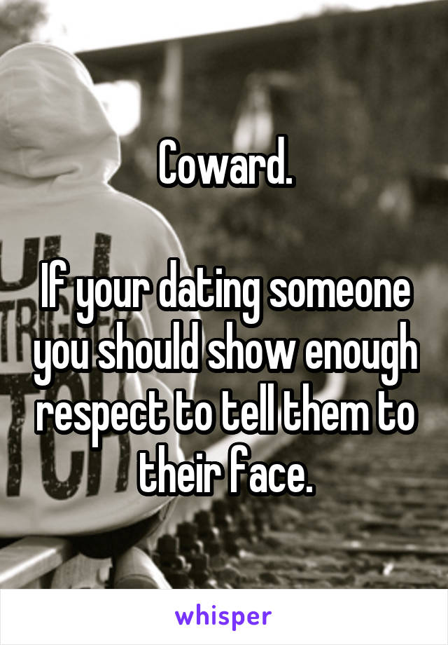 Coward.

If your dating someone you should show enough respect to tell them to their face.