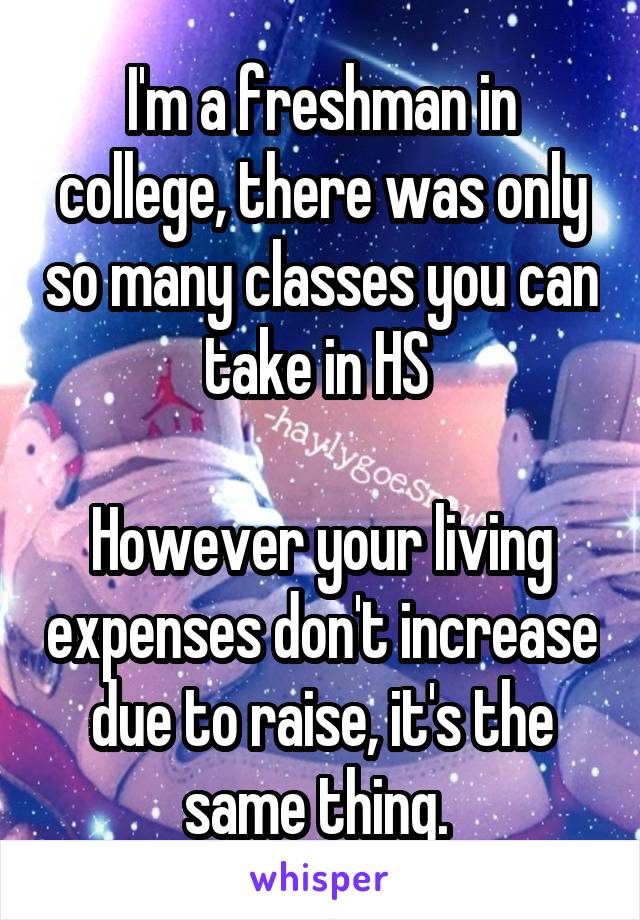 I'm a freshman in college, there was only so many classes you can take in HS 

However your living expenses don't increase due to raise, it's the same thing. 