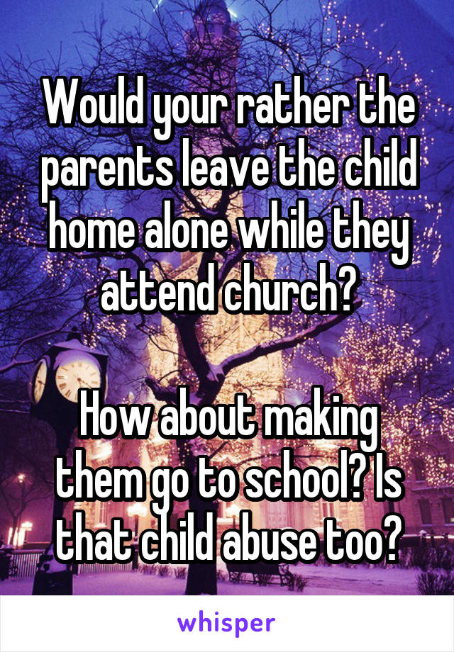 Would your rather the parents leave the child home alone while they attend church?

How about making them go to school? Is that child abuse too?