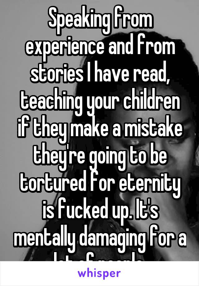 Speaking from experience and from stories I have read, teaching your children if they make a mistake they're going to be tortured for eternity is fucked up. It's mentally damaging for a lot of people.