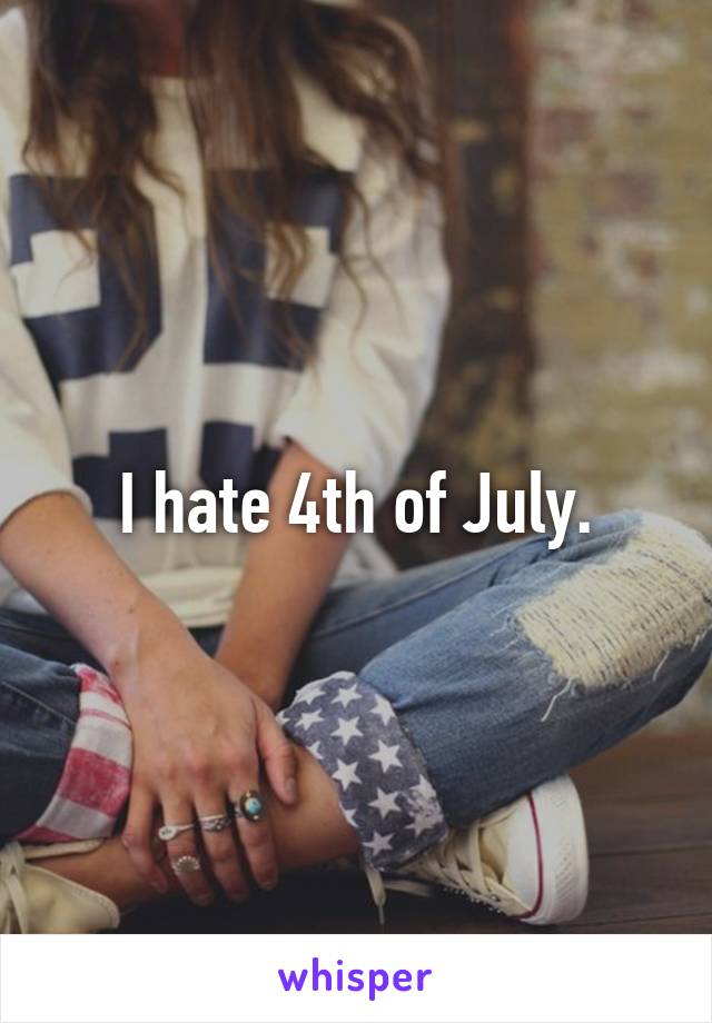 I hate 4th of July.