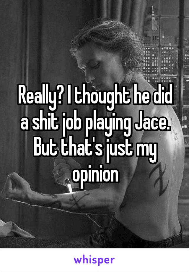 Really? I thought he did a shit job playing Jace. But that's just my opinion