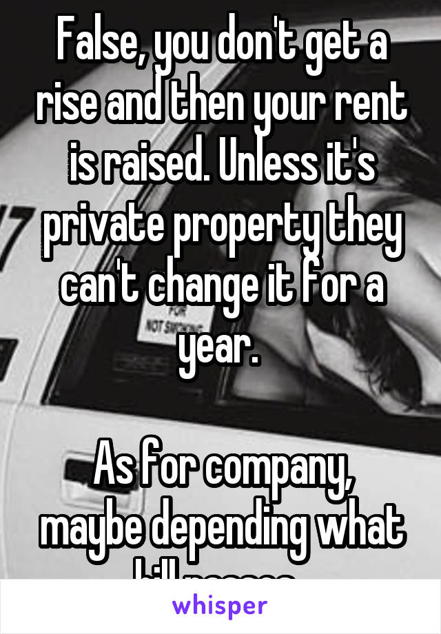 False, you don't get a rise and then your rent is raised. Unless it's private property they can't change it for a year. 

As for company, maybe depending what bill passes. 