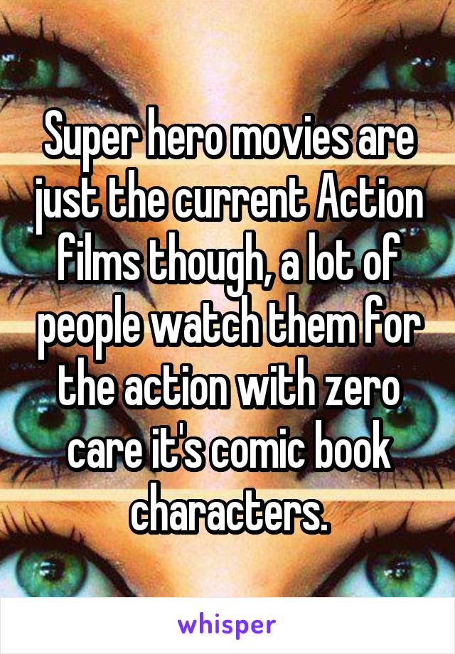 Super hero movies are just the current Action films though, a lot of people watch them for the action with zero care it's comic book characters.