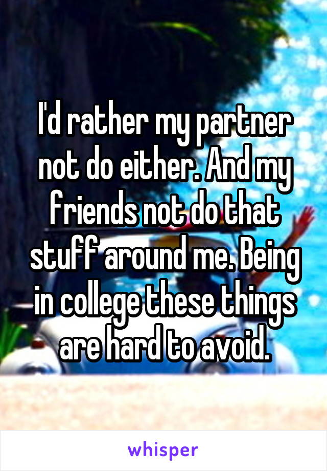I'd rather my partner not do either. And my friends not do that stuff around me. Being in college these things are hard to avoid.