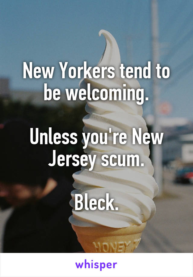 New Yorkers tend to be welcoming.

Unless you're New Jersey scum.

Bleck.