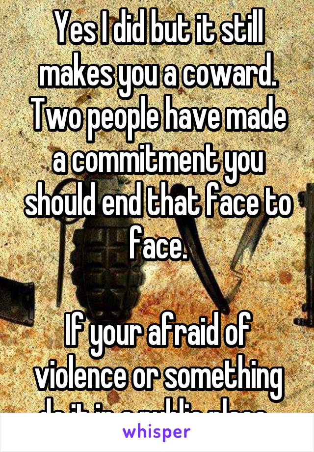 Yes I did but it still makes you a coward. Two people have made a commitment you should end that face to face.

If your afraid of violence or something do it in a public place. 