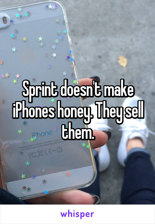 Sprint doesn't make iPhones honey. They sell them.