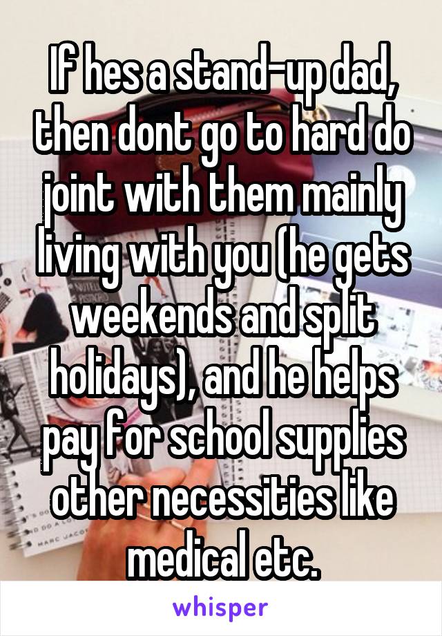 If hes a stand-up dad, then dont go to hard do joint with them mainly living with you (he gets weekends and split holidays), and he helps pay for school supplies other necessities like medical etc.
