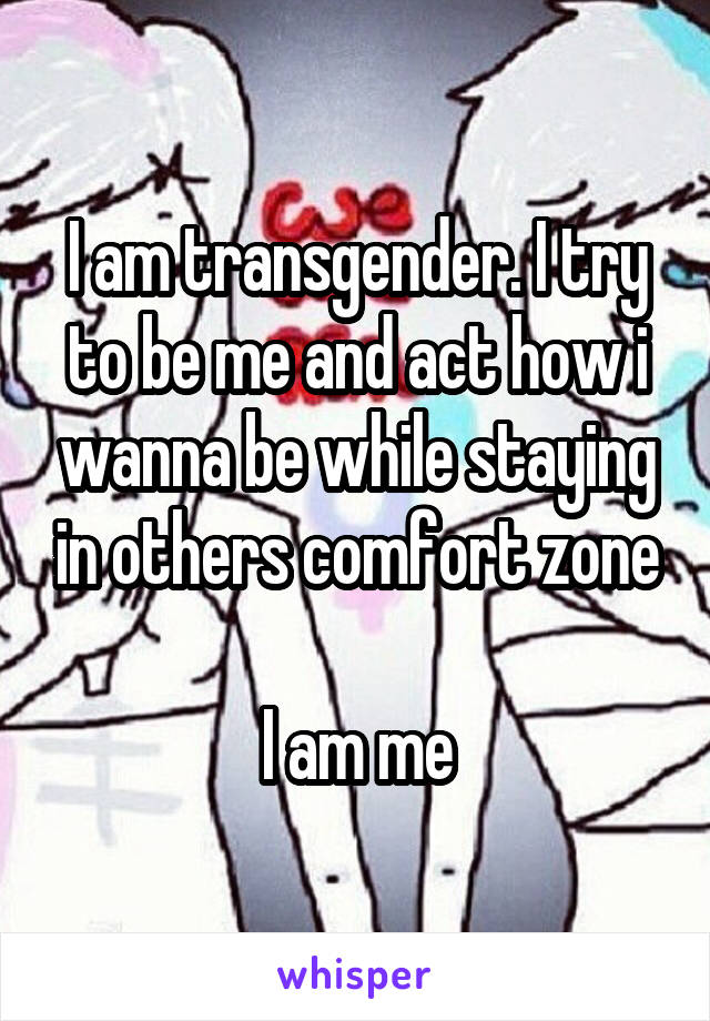 I am transgender. I try to be me and act how i wanna be while staying in others comfort zone

I am me