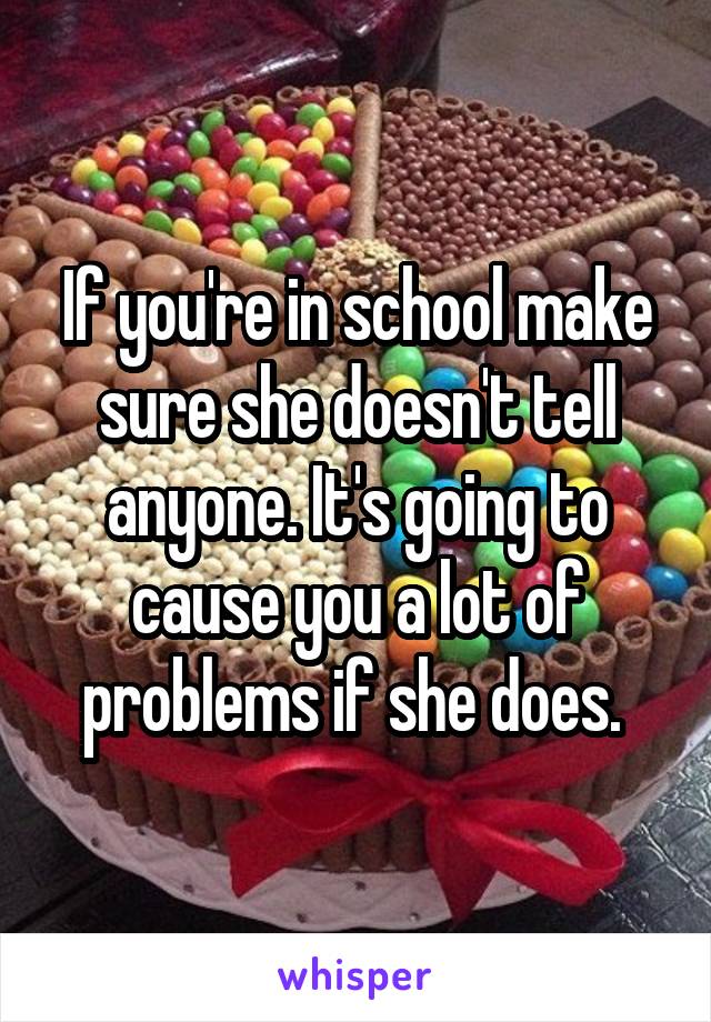 If you're in school make sure she doesn't tell anyone. It's going to cause you a lot of problems if she does. 