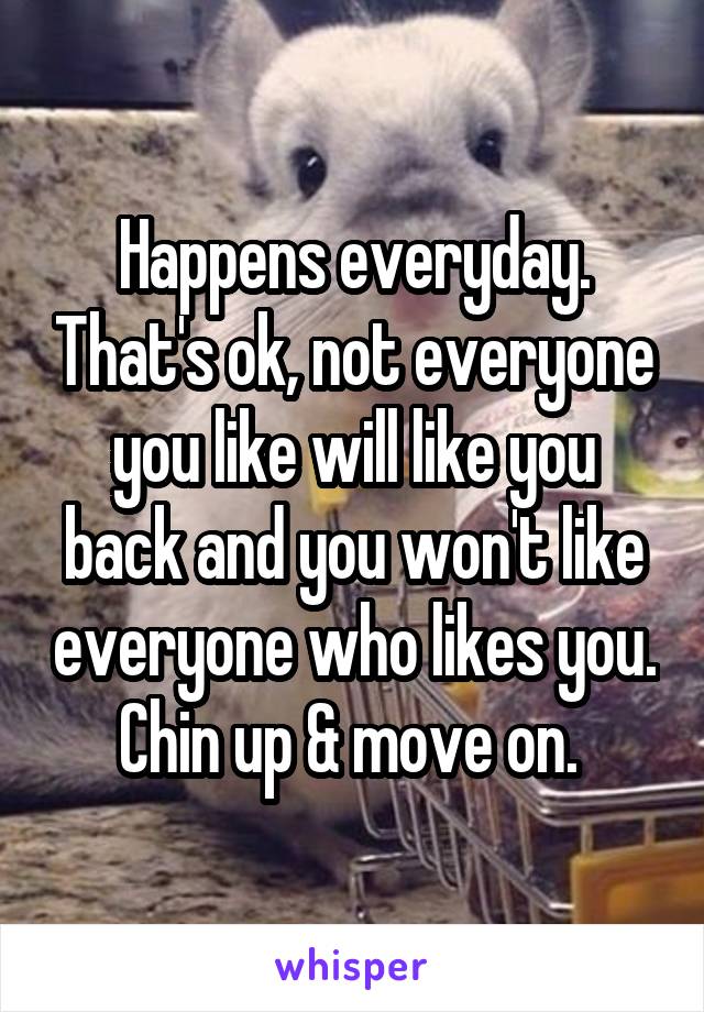 Happens everyday. That's ok, not everyone you like will like you back and you won't like everyone who likes you. Chin up & move on. 