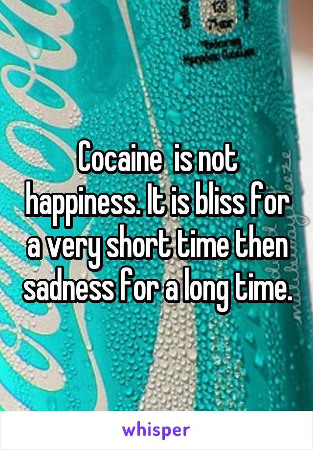 Cocaine  is not happiness. It is bliss for a very short time then sadness for a long time.