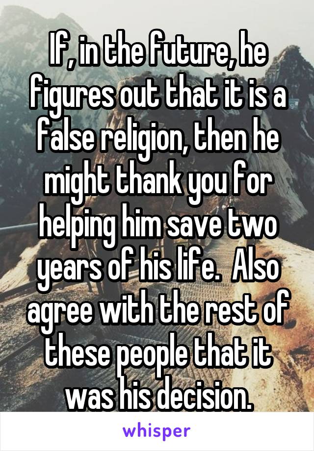 If, in the future, he figures out that it is a false religion, then he might thank you for helping him save two years of his life.  Also agree with the rest of these people that it was his decision.