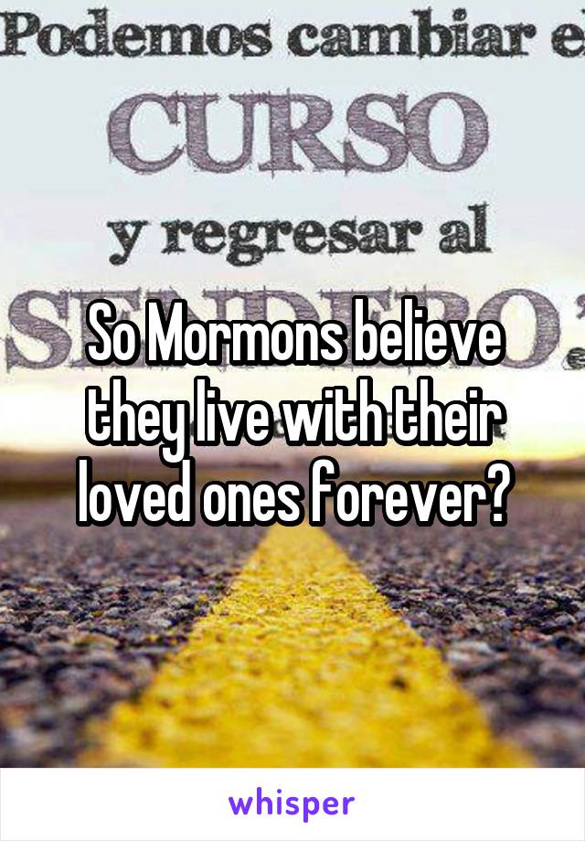 So Mormons believe they live with their loved ones forever?