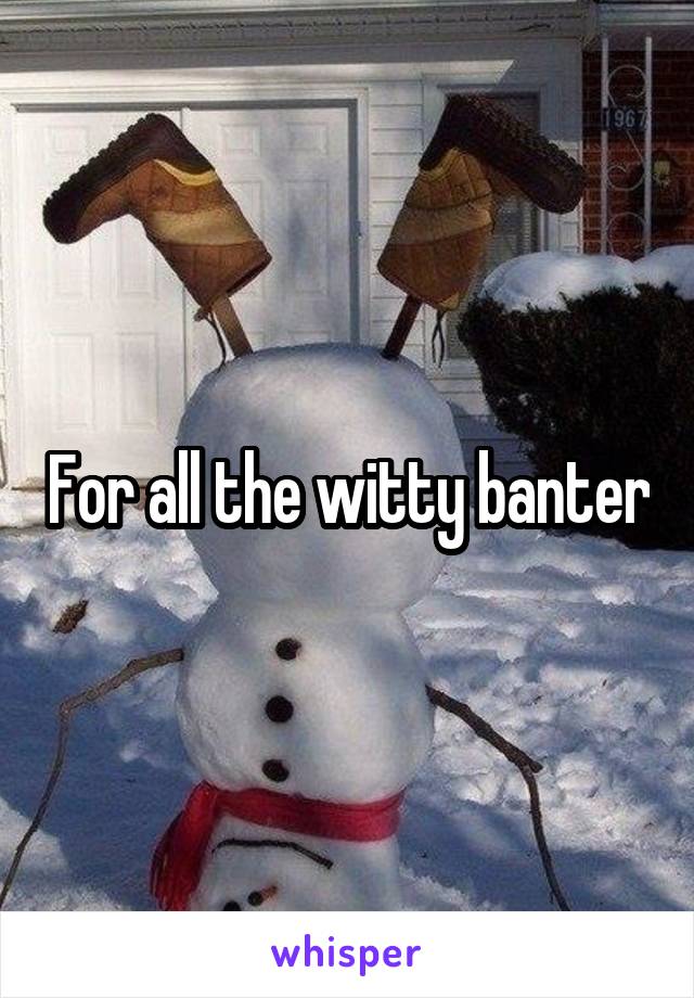 For all the witty banter