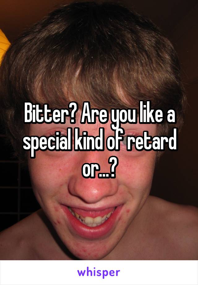 Bitter? Are you like a special kind of retard or...?