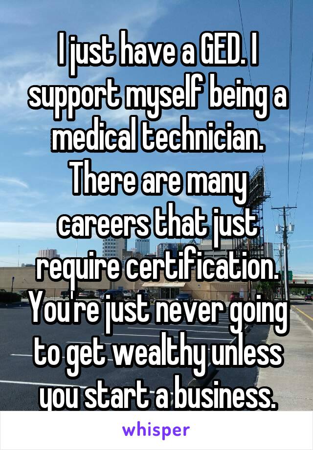 I just have a GED. I support myself being a medical technician. There are many careers that just require certification. You're just never going to get wealthy unless you start a business.