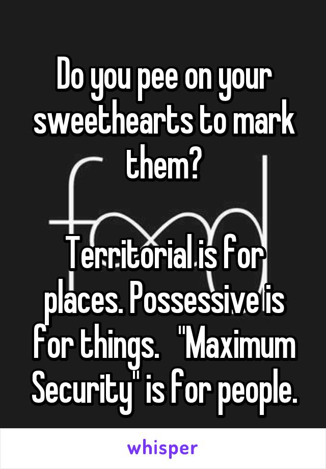Do you pee on your sweethearts to mark them?

Territorial is for places. Possessive is for things.   "Maximum Security" is for people.