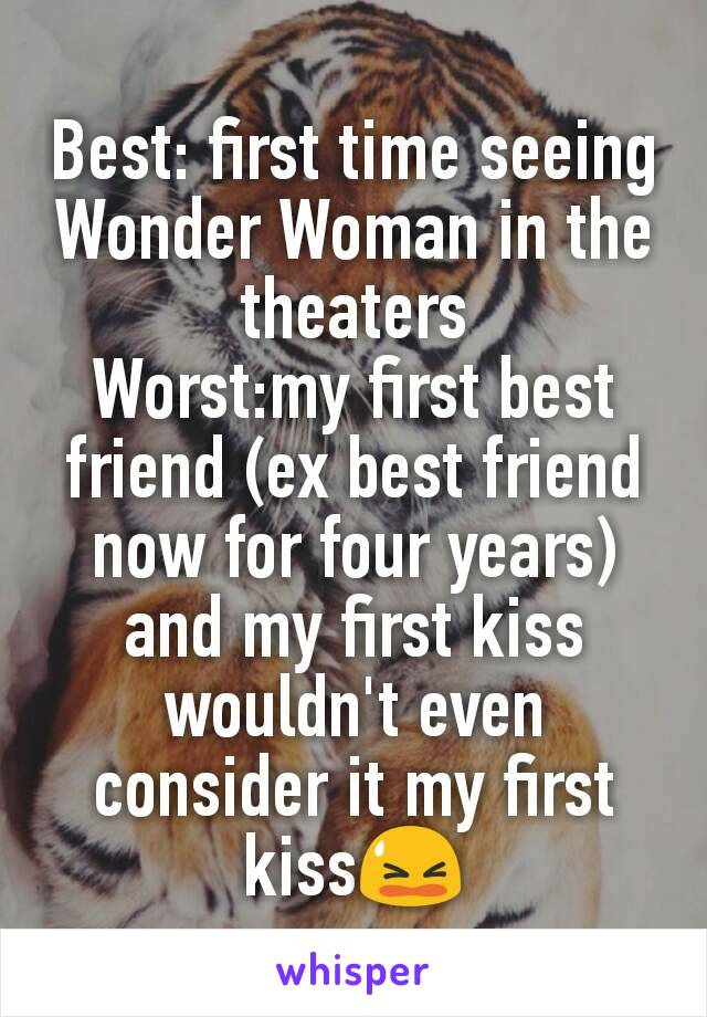 Best: first time seeing Wonder Woman in the theaters
Worst:my first best friend (ex best friend now for four years) and my first kiss wouldn't even consider it my first kiss😫