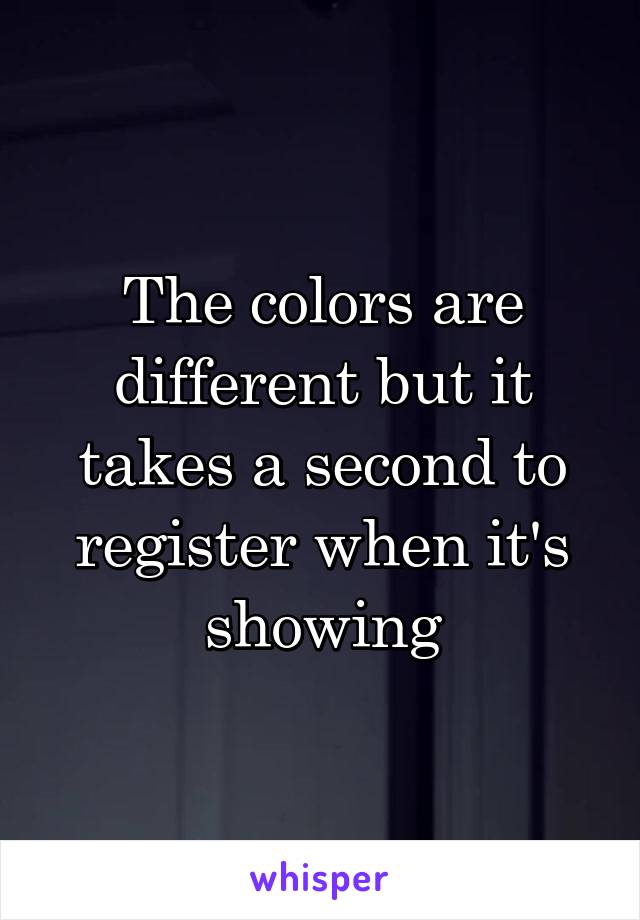 The colors are different but it takes a second to register when it's showing