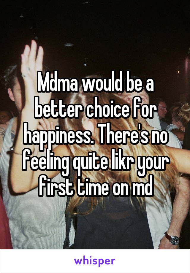 Mdma would be a better choice for happiness. There's no feeling quite likr your first time on md