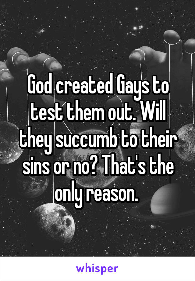 God created Gays to test them out. Will they succumb to their sins or no? That's the only reason. 