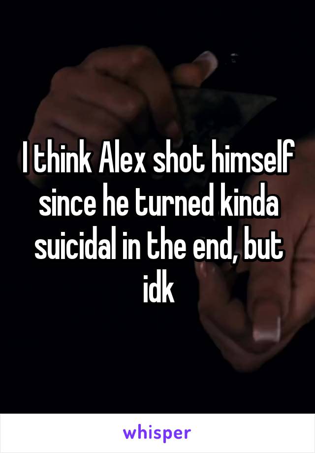 I think Alex shot himself since he turned kinda suicidal in the end, but idk