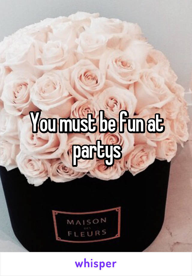 You must be fun at partys