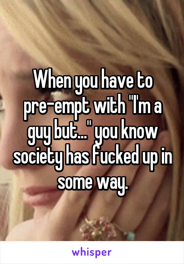When you have to pre-empt with "I'm a guy but..." you know society has fucked up in some way.