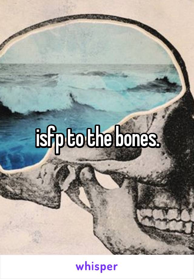 isfp to the bones.