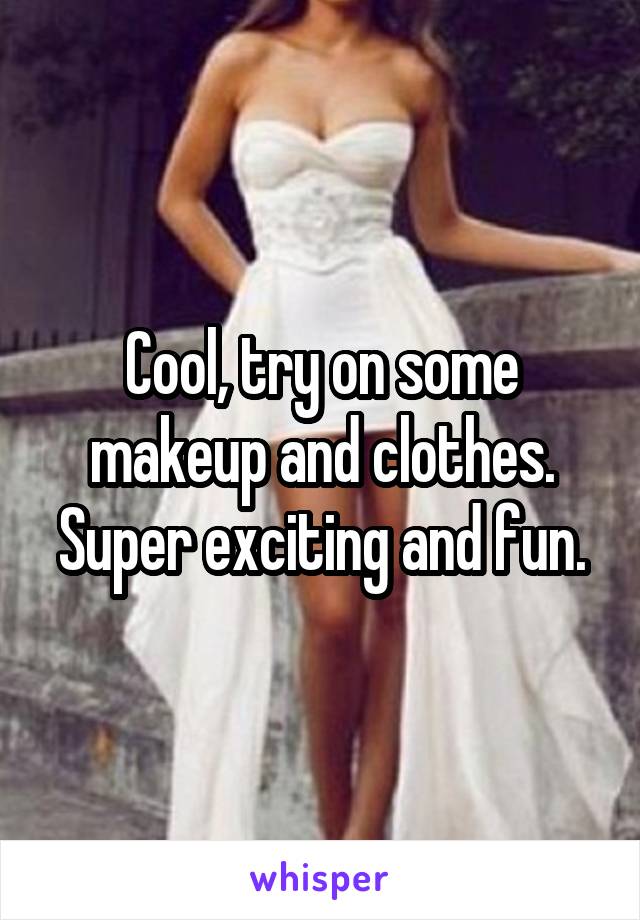 Cool, try on some makeup and clothes. Super exciting and fun.