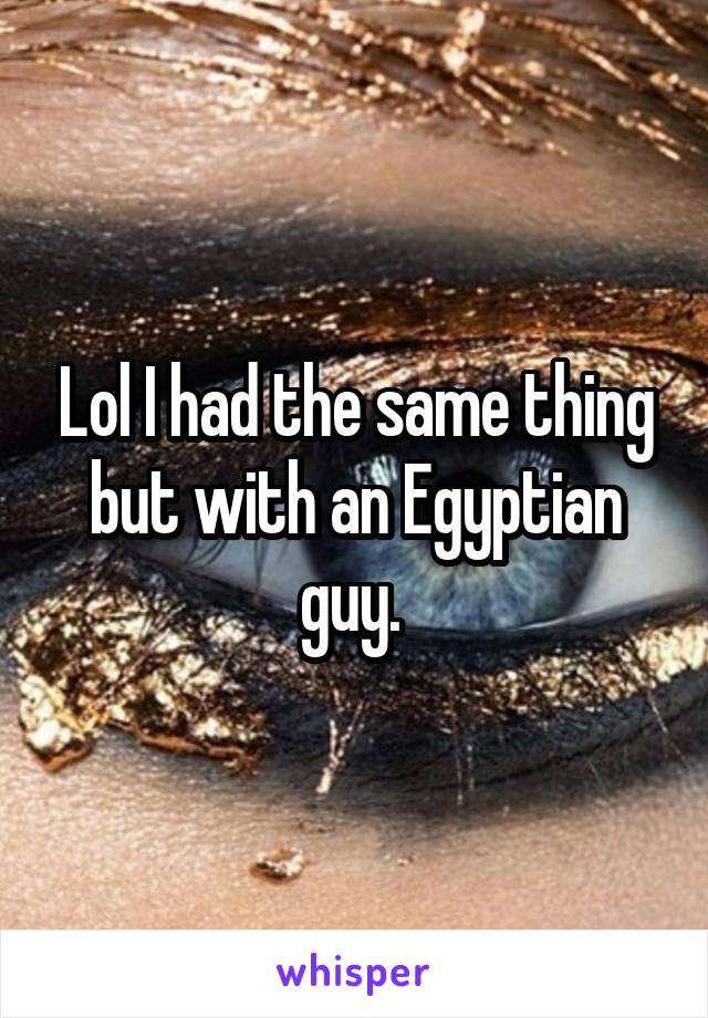 Lol I had the same thing but with an Egyptian guy. 