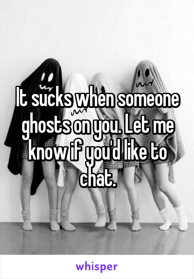 It sucks when someone ghosts on you. Let me know if you'd like to chat.