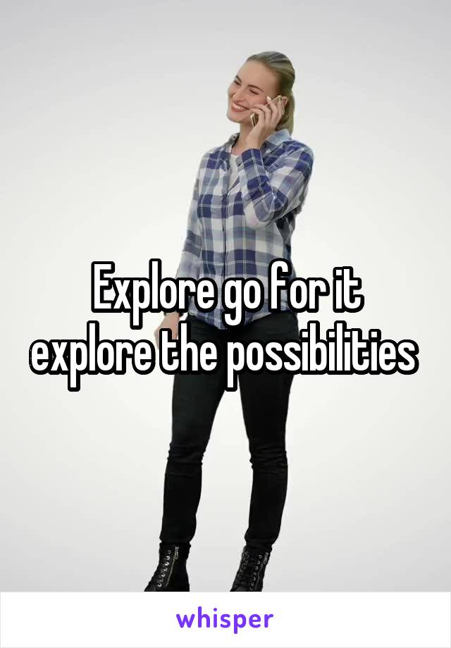 Explore go for it explore the possibilities 