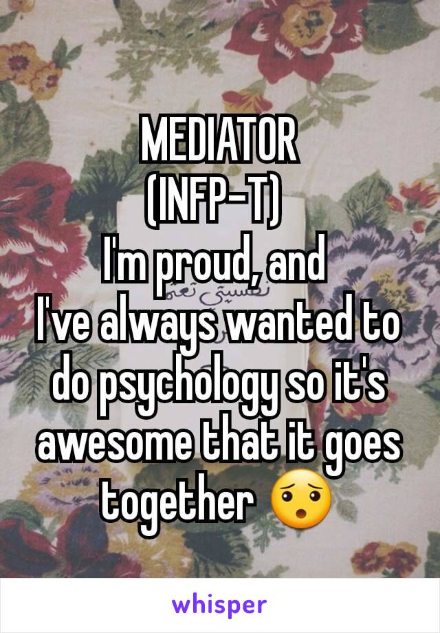 MEDIATOR
(INFP-T) 
I'm proud, and 
I've always wanted to do psychology so it's awesome that it goes together 😯