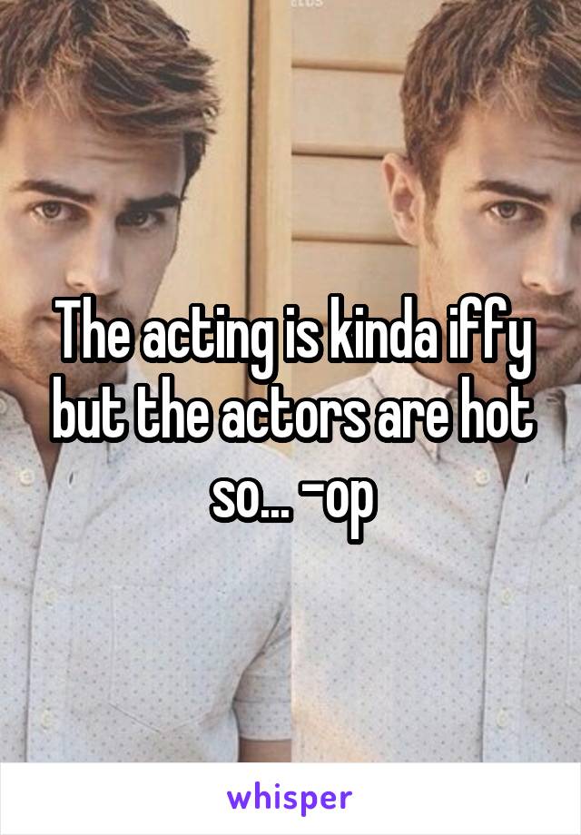 The acting is kinda iffy but the actors are hot so... -op