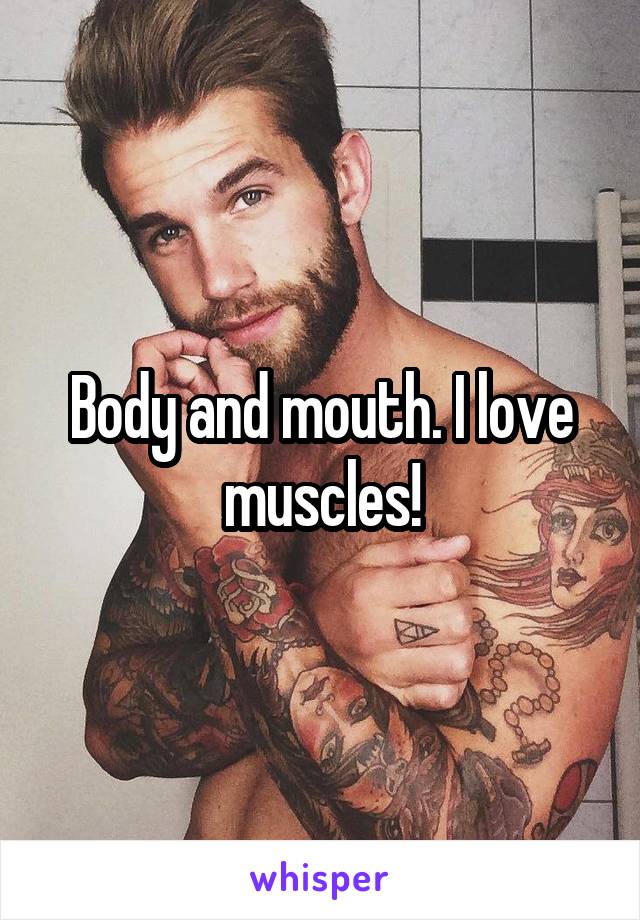 Body and mouth. I love muscles!