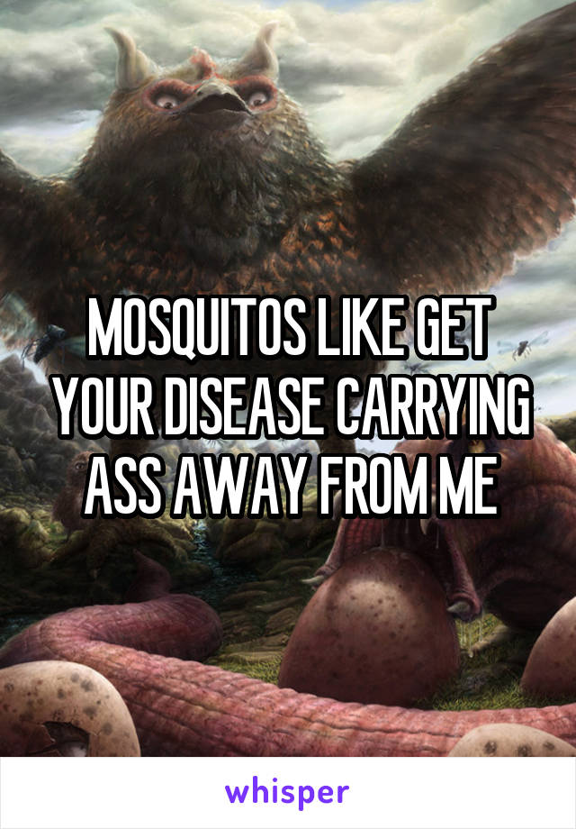 MOSQUITOS LIKE GET YOUR DISEASE CARRYING ASS AWAY FROM ME