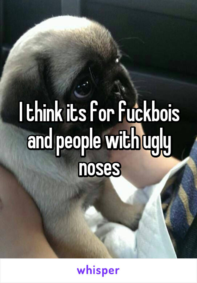 I think its for fuckbois and people with ugly noses