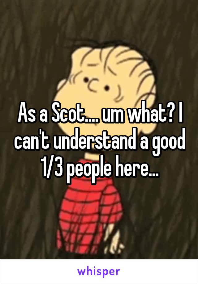 As a Scot.... um what? I can't understand a good 1/3 people here...