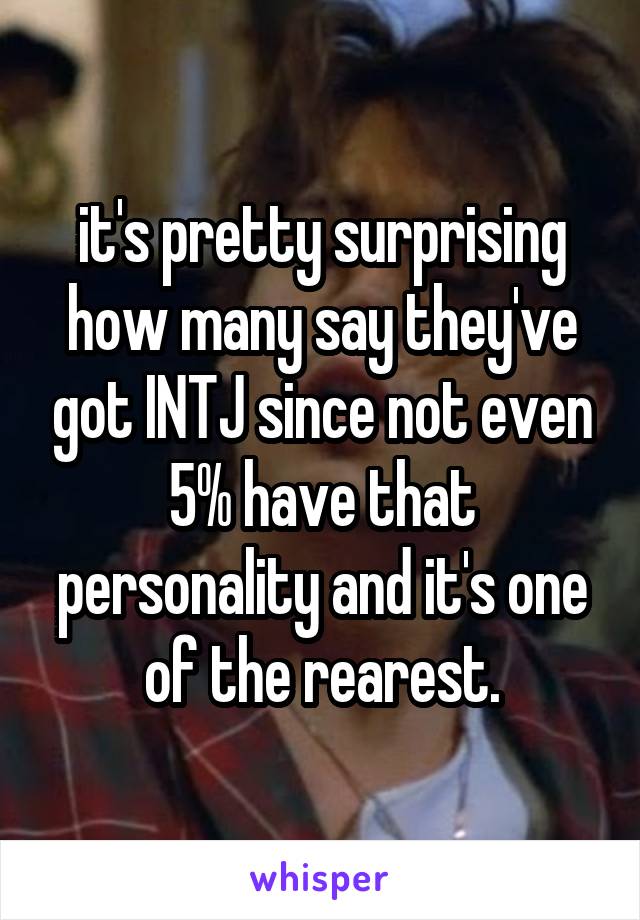 it's pretty surprising how many say they've got INTJ since not even 5% have that personality and it's one of the rearest.