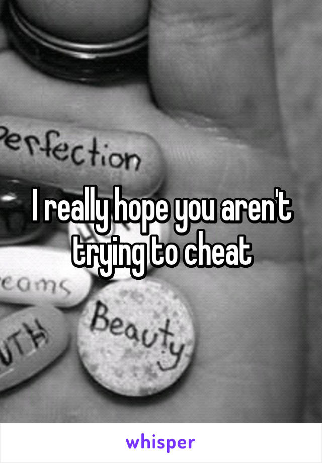 I really hope you aren't trying to cheat