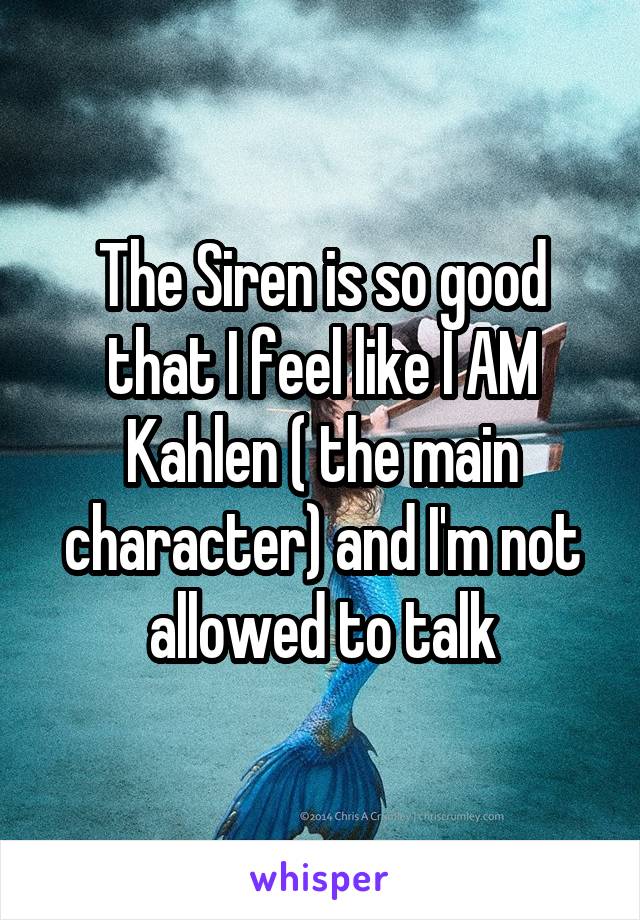 The Siren is so good that I feel like I AM Kahlen ( the main character) and I'm not allowed to talk