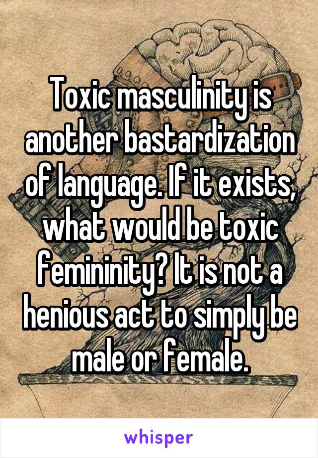 Toxic masculinity is another bastardization of language. If it exists, what would be toxic femininity? It is not a henious act to simply be male or female.