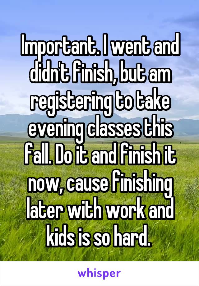 Important. I went and didn't finish, but am registering to take evening classes this fall. Do it and finish it now, cause finishing later with work and kids is so hard. 